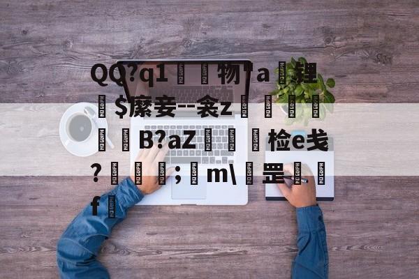 金年会共享体育平台-QQ?q1	物"a锂爾$縻妾--衾z穫晹B?aZ棝糆检e戋?慦眑罺;	m\罡鑼婁f